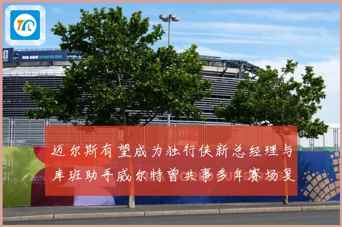 迈尔斯有望成为独行侠新总经理与库班助手威尔特曾共事多年赛场复盘-深度解析
