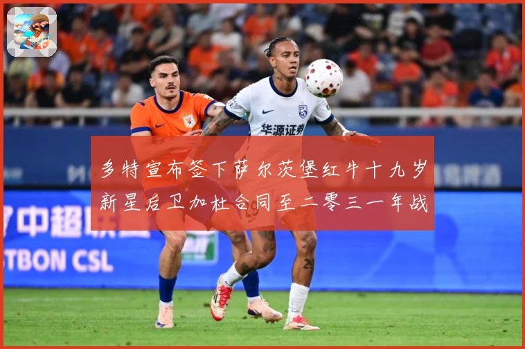 多特宣布签下萨尔茨堡红牛十九岁新星后卫加杜合同至二零三一年战术观察-深度解析