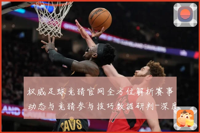权威足球竞猜官网全方位解析赛事动态与竞猜参与技巧数据研判-深度解析