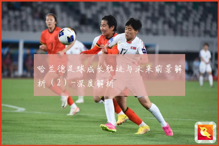 哈兰德足球成长轨迹与未来前景解析（2）-深度解析