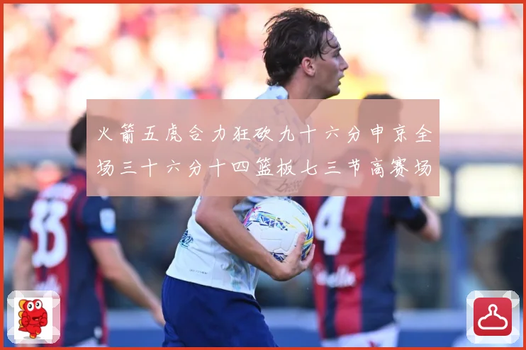 火箭五虎合力狂砍九十六分申京全场三十六分十四篮板七三节高赛场复盘-深度解析