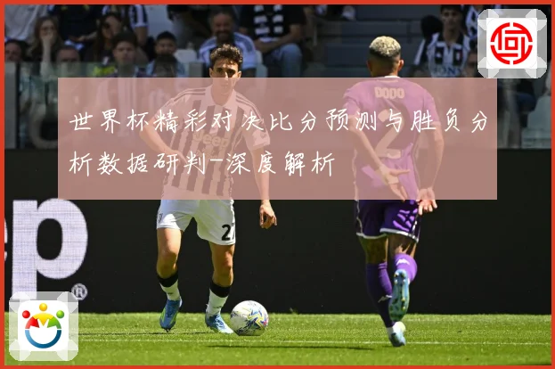 世界杯精彩对决比分预测与胜负分析数据研判-深度解析