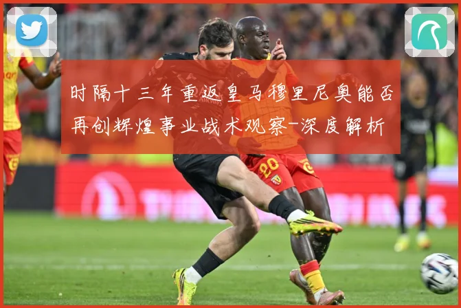 时隔十三年重返皇马穆里尼奥能否再创辉煌事业战术观察-深度解析