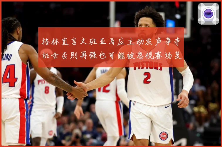 格林直言文班亚马应主动发声争夺机会否则再强也可能被忽视赛场复盘-深度解析