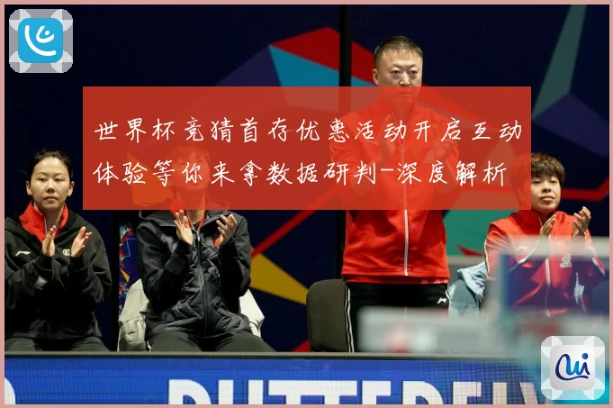 世界杯竞猜首存优惠活动开启互动体验等你来拿数据研判-深度解析