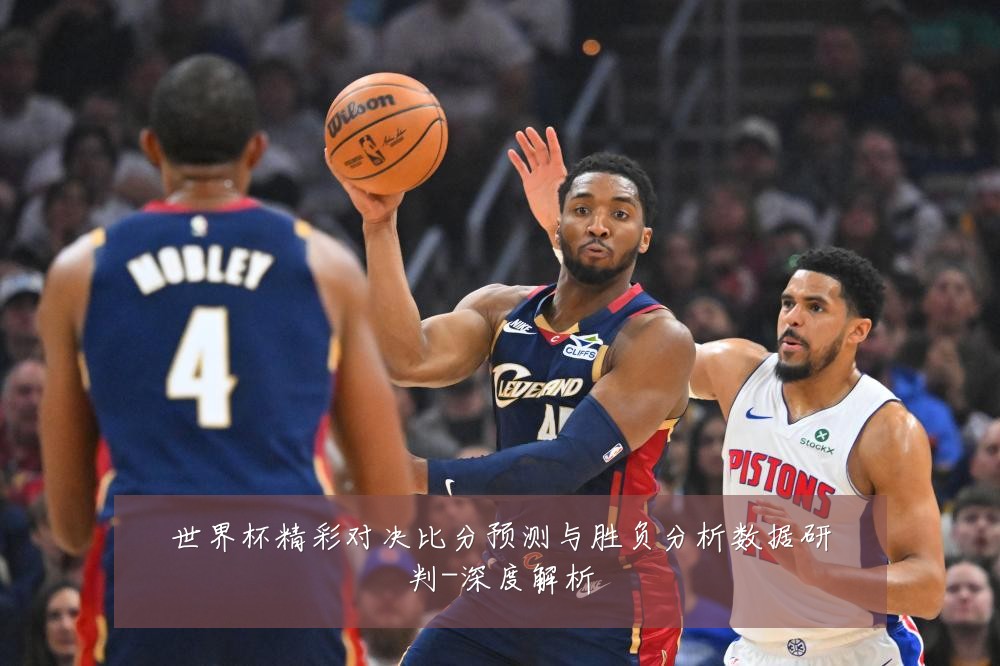 世界杯精彩对决比分预测与胜负分析数据研判-深度解析