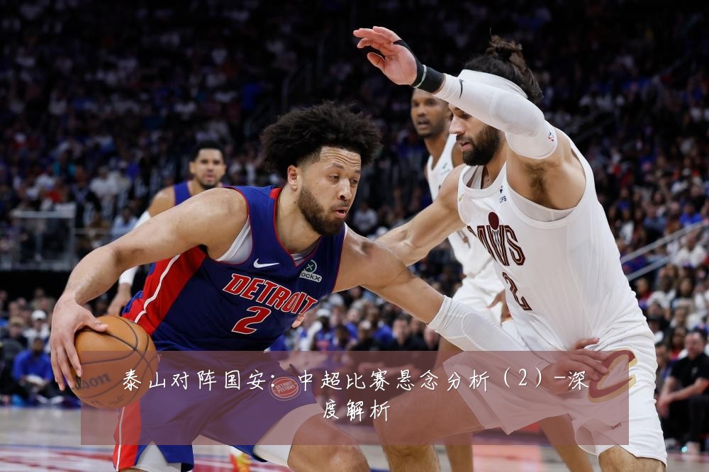 泰山对阵国安:中超比赛悬念分析(2)-深度解析