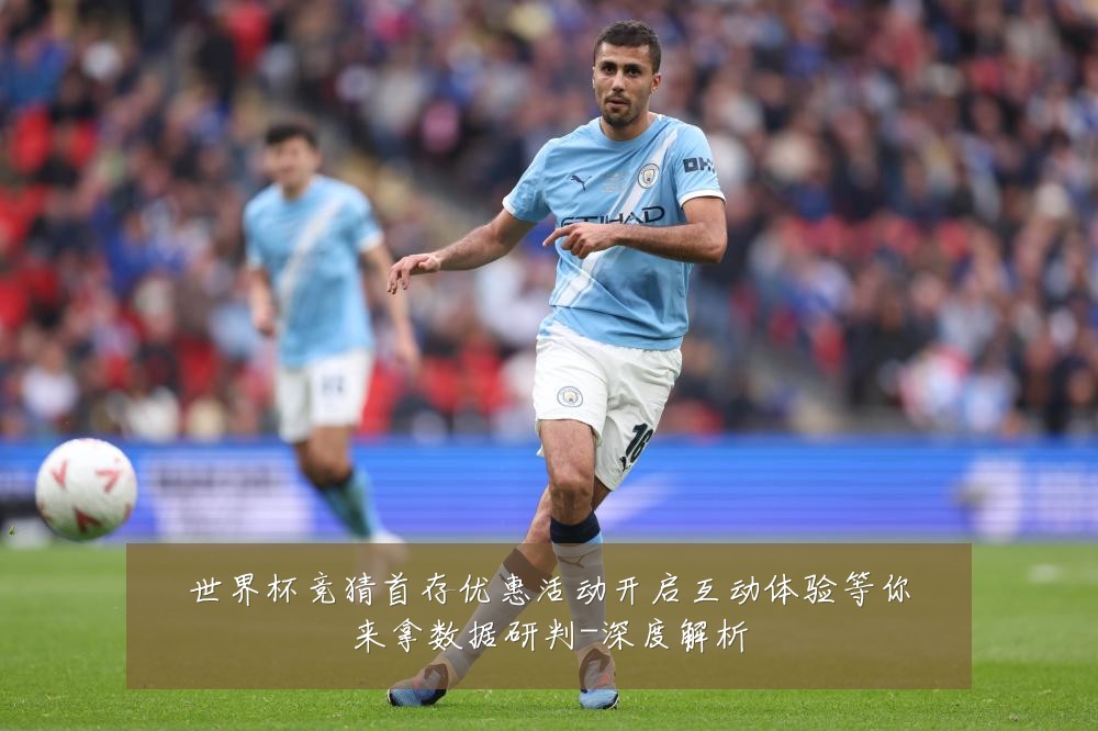 世界杯竞猜首存优惠活动开启互动体验等你来拿数据研判-深度解析