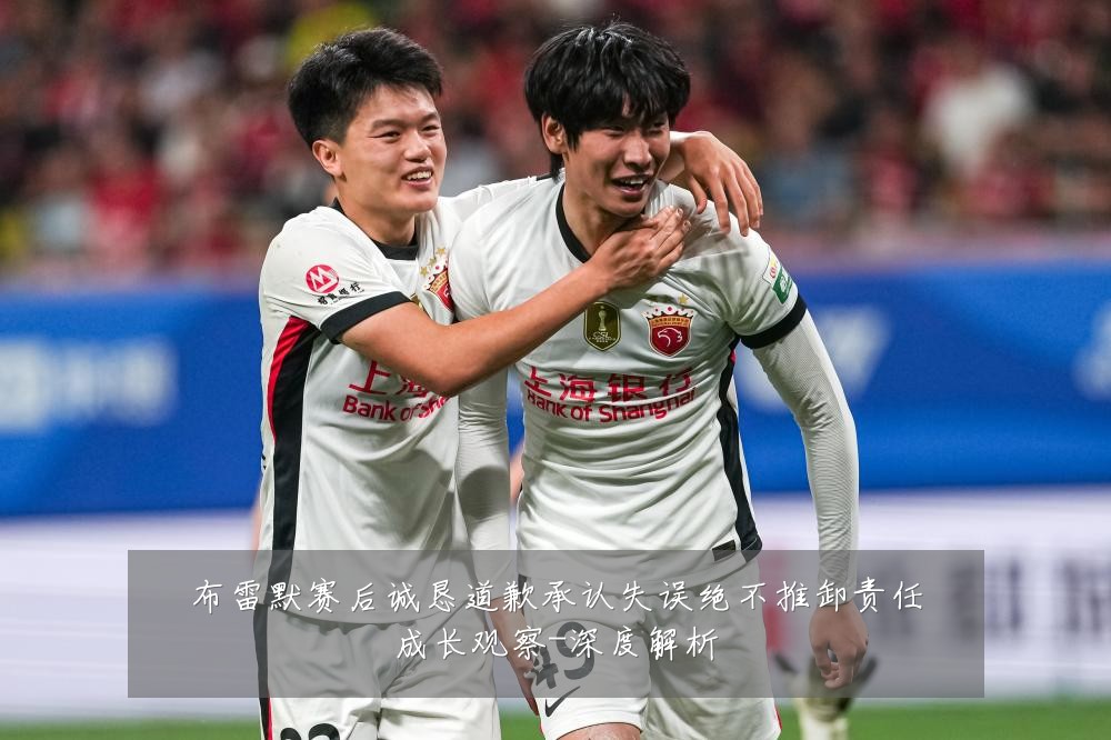 布雷默赛后诚恳道歉承认失误绝不推卸责任成长观察-深度解析