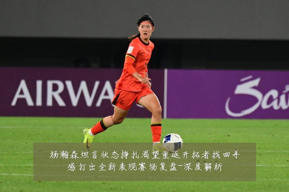 杨瀚森坦言状态挣扎渴望重返开拓者找回手感打出全新表现赛场复盘-深度解析