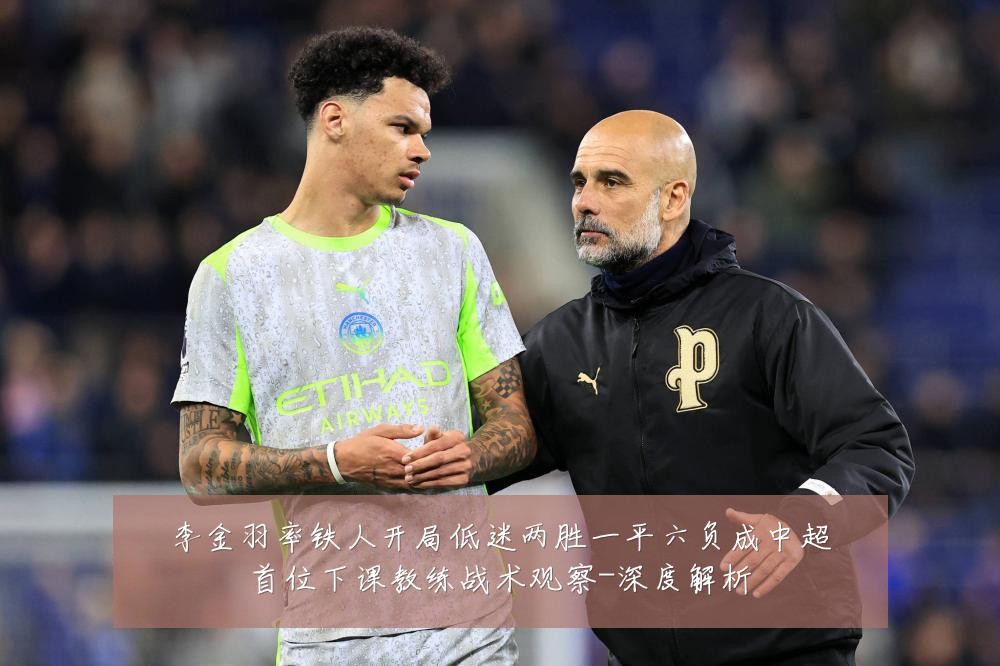 李金羽率铁人开局低迷两胜一平六负成中超首位下课教练战术观察-深度解析