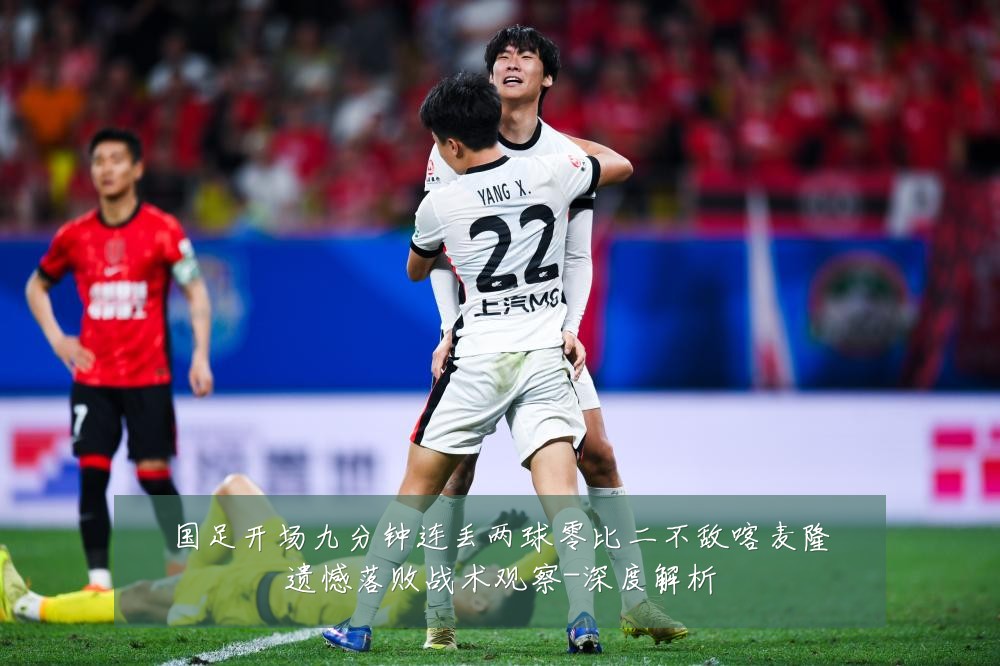 国足开场九分钟连丢两球零比二不敌喀麦隆遗憾落败战术观察-深度解析