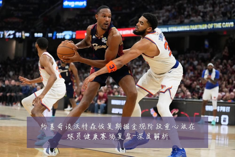 约基奇谈沃特森恢复期掘金现阶段重心放在球员健康赛场复盘-深度解析