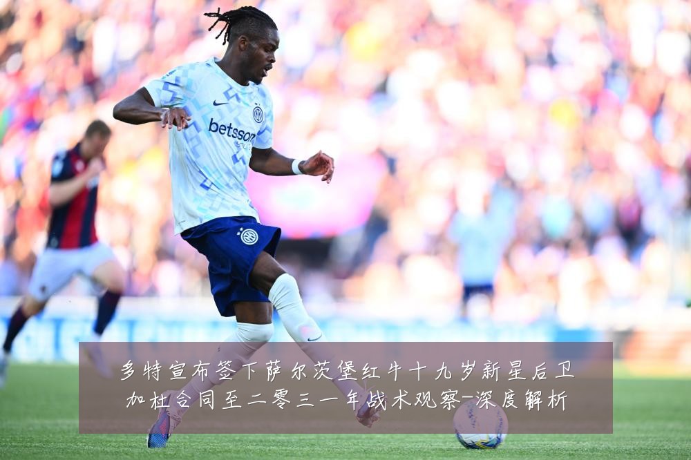 多特宣布签下萨尔茨堡红牛十九岁新星后卫加杜合同至二零三一年战术观察-深度解析