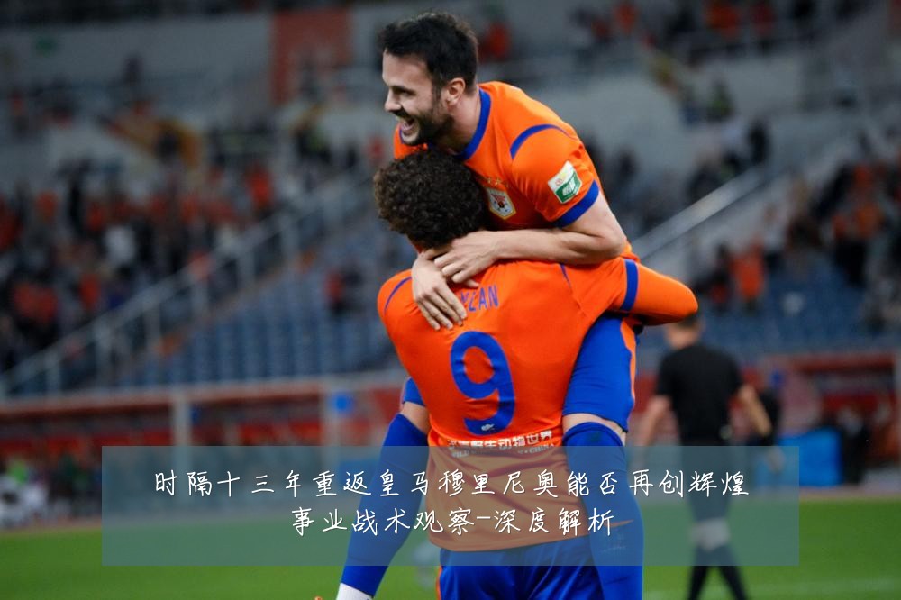 时隔十三年重返皇马穆里尼奥能否再创辉煌事业战术观察-深度解析